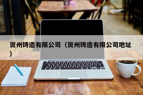 賀州鑄造有限公司（賀州鑄造有限公司地址 ）