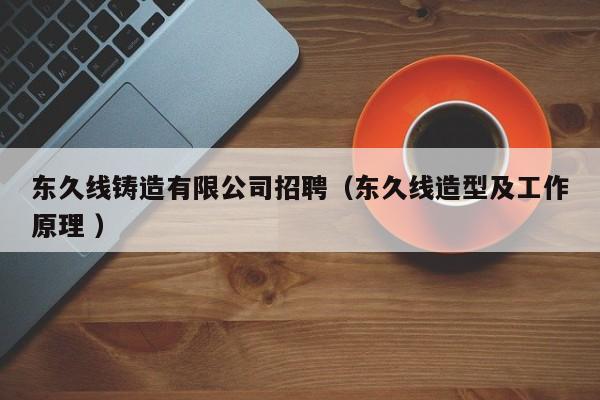東久線鑄造有限公司招聘（東久線造型及工作原理 ）