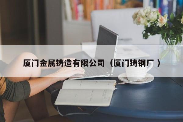 廈門金屬鑄造有限公司（廈門鑄鋼廠 ）