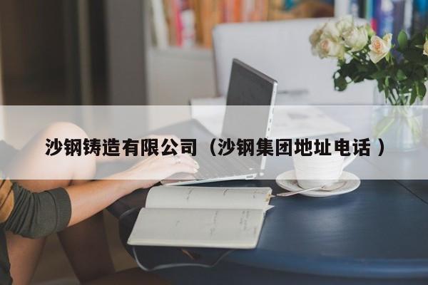 沙鋼鑄造有限公司（沙鋼集團地址電話 ）