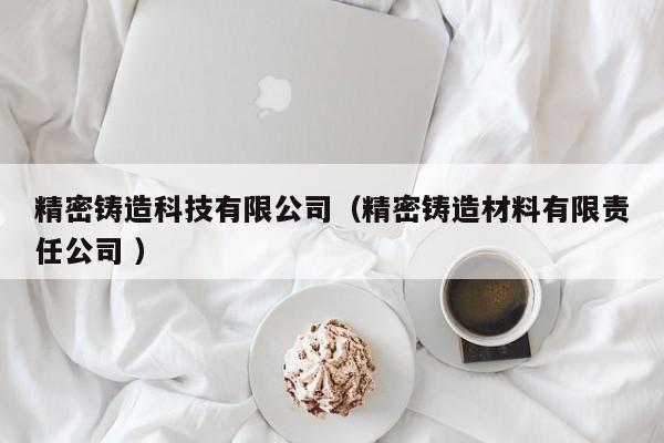 精密鑄造科技有限公司（精密鑄造材料有限責任公司 ）