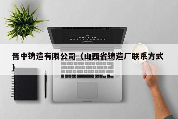 晉中鑄造有限公司（山西省鑄造廠聯(lián)系方式 ）
