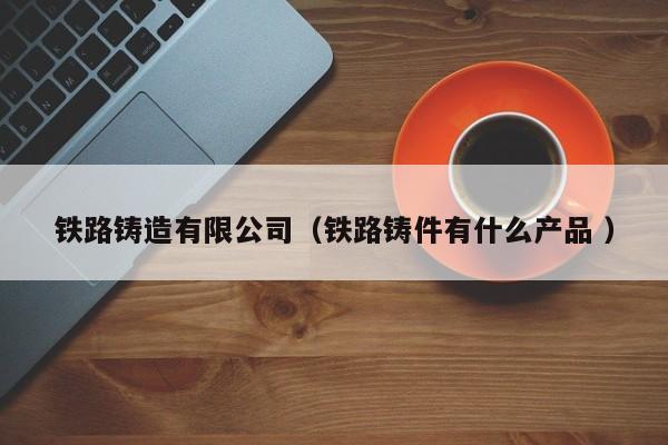 鐵路鑄造有限公司（鐵路鑄件有什么產(chǎn)品 ）